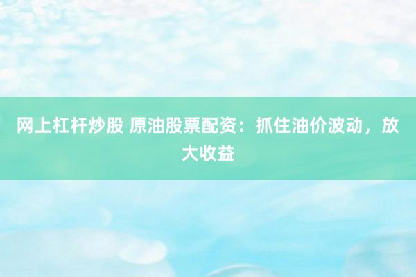 网上杠杆炒股 原油股票配资：抓住油价波动，放大收益