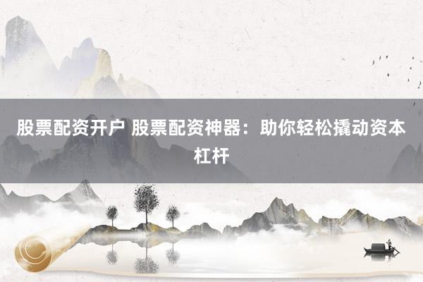 股票配资开户 股票配资神器：助你轻松撬动资本杠杆