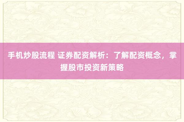 手机炒股流程 证券配资解析：了解配资概念，掌握股市投资新策略
