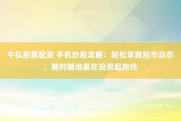 牛弘股票配资 手机炒股攻略：轻松掌握股市动态，随时随地赢在投资起跑线