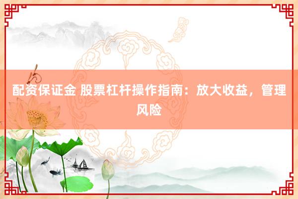 配资保证金 股票杠杆操作指南：放大收益，管理风险