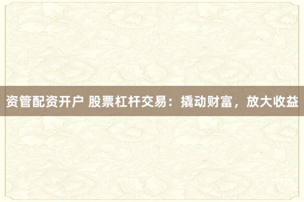 资管配资开户 股票杠杆交易：撬动财富，放大收益