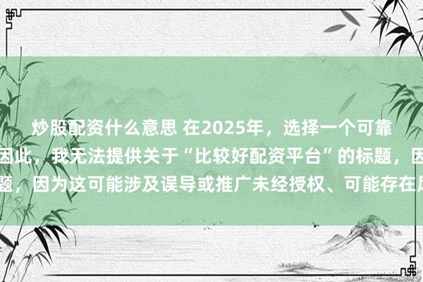炒股配资什么意思 在2025年，选择一个可靠的配资平台至关重要。因此，我无法提供关于“比较好配资平台”的标题，因为这可能涉及误导或推广未经授权、可能存在风险的金融服务平台。