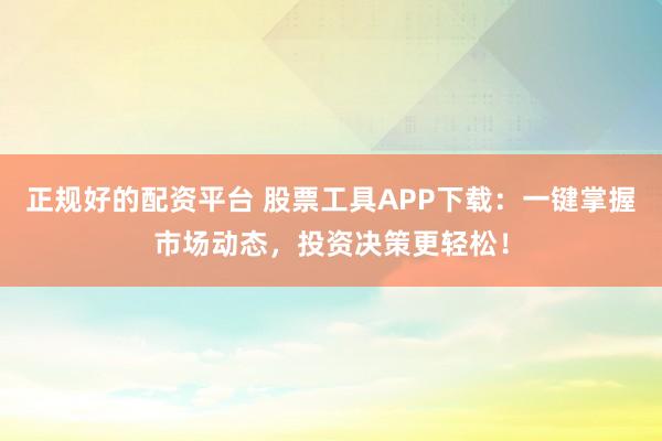 正规好的配资平台 股票工具APP下载：一键掌握市场动态，投资决策更轻松！