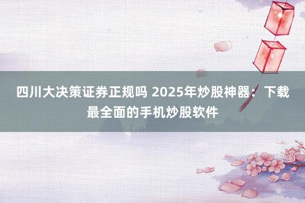 四川大决策证券正规吗 2025年炒股神器：下载最全面的手机炒股软件