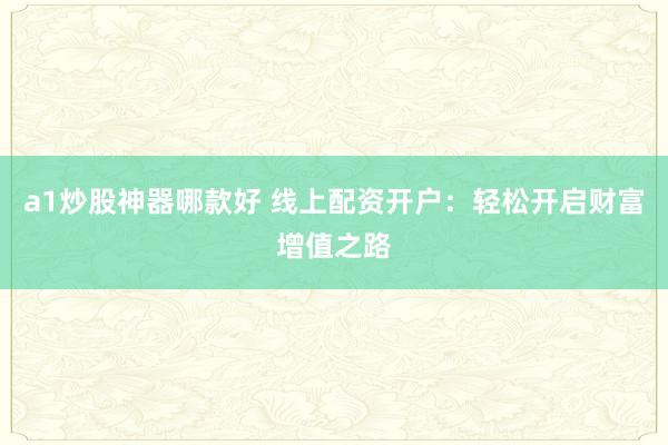a1炒股神器哪款好 线上配资开户：轻松开启财富增值之路