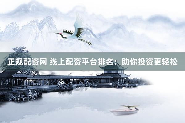 正规配资网 线上配资平台排名：助你投资更轻松