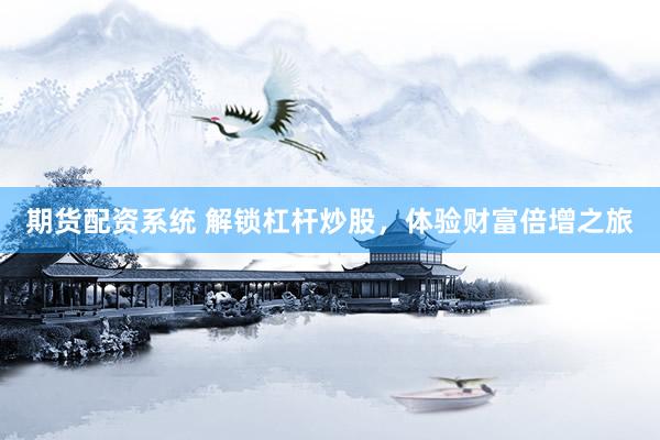 期货配资系统 解锁杠杆炒股，体验财富倍增之旅