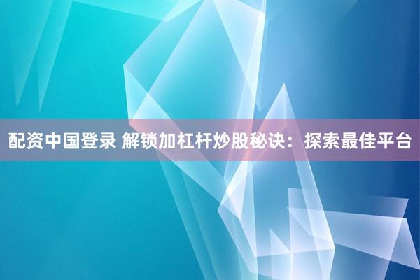 配资中国登录 解锁加杠杆炒股秘诀：探索最佳平台