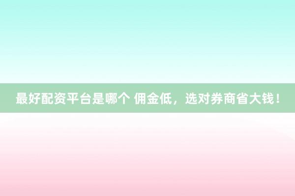 最好配资平台是哪个 佣金低，选对券商省大钱！