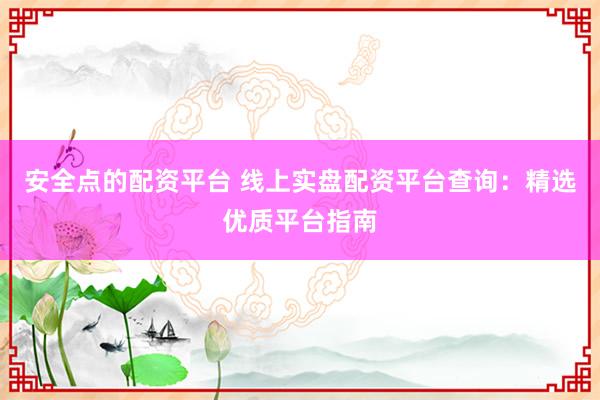 安全点的配资平台 线上实盘配资平台查询：精选优质平台指南