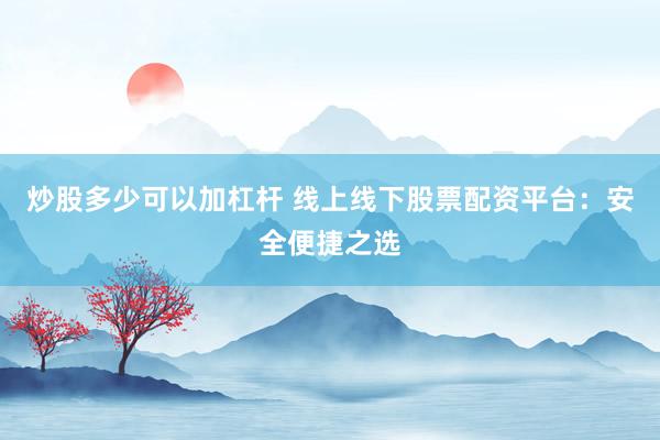 炒股多少可以加杠杆 线上线下股票配资平台：安全便捷之选