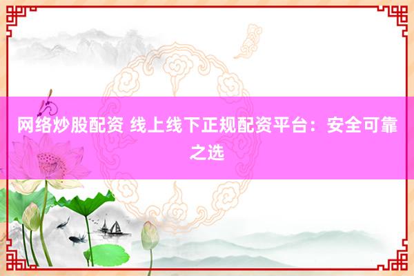网络炒股配资 线上线下正规配资平台：安全可靠之选