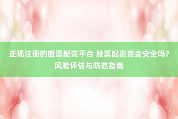 正规注册的股票配资平台 股票配资资金安全吗？风险评估与防范指南