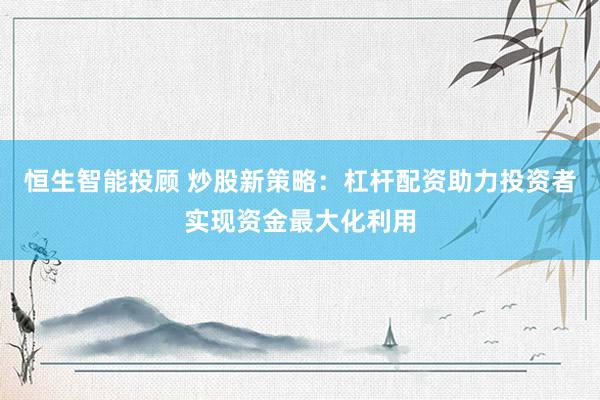 恒生智能投顾 炒股新策略：杠杆配资助力投资者实现资金最大化利用