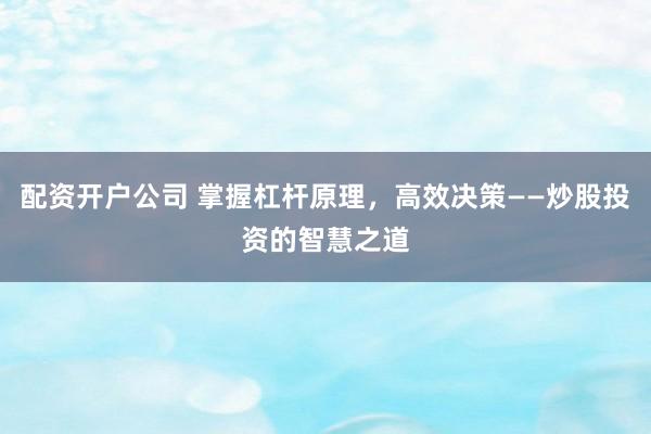 配资开户公司 掌握杠杆原理，高效决策——炒股投资的智慧之道