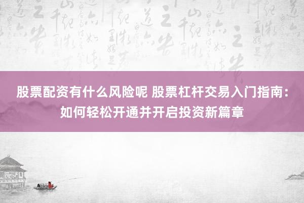 股票配资有什么风险呢 股票杠杆交易入门指南：如何轻松开通并开启投资新篇章