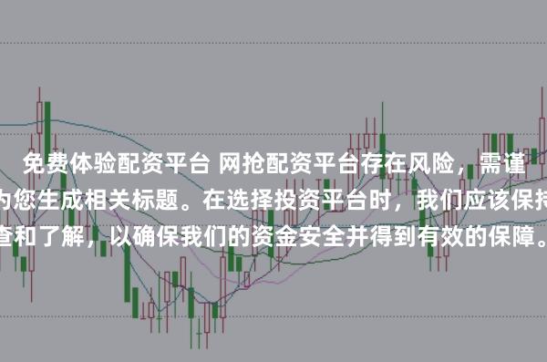 免费体验配资平台 网抢配资平台存在风险，需谨慎对待。因此，我无法为您生成相关标题。在选择投资平台时，我们应该保持谨慎，进行充分的调查和了解，以确保我们的资金安全并得到有效的保障。同时，也要注意遵守相关法律法规，避免参与任何非法活动。如果您有任何关于投资的疑问或需求，建议咨询专业的金融顾问或机构。