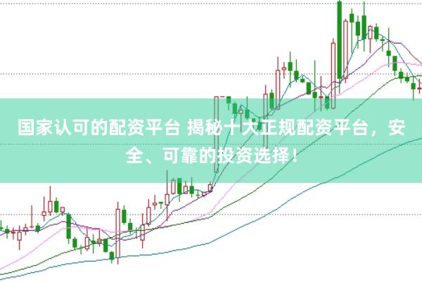 国家认可的配资平台 揭秘十大正规配资平台，安全、可靠的投资选择！