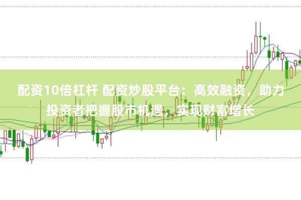 配资10倍杠杆 配资炒股平台：高效融资，助力投资者把握股市机遇，实现财富增长