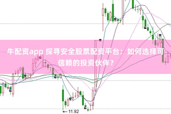 牛配资app 探寻安全股票配资平台：如何选择可信赖的投资伙伴？