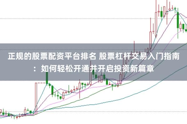 正规的股票配资平台排名 股票杠杆交易入门指南：如何轻松开通并开启投资新篇章