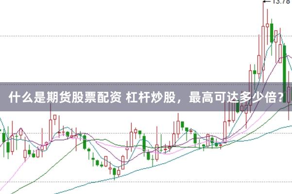 什么是期货股票配资 杠杆炒股，最高可达多少倍？