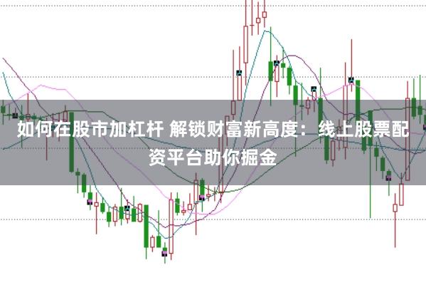 如何在股市加杠杆 解锁财富新高度：线上股票配资平台助你掘金
