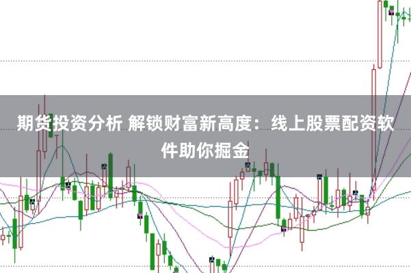 期货投资分析 解锁财富新高度：线上股票配资软件助你掘金