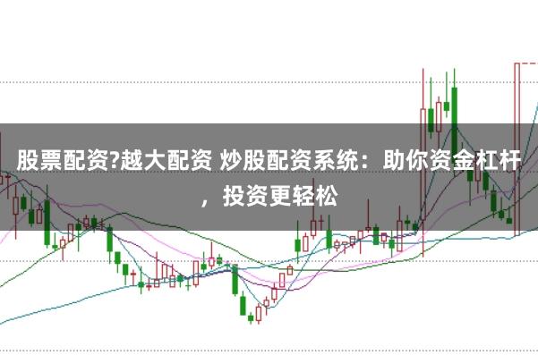股票配资?越大配资 炒股配资系统：助你资金杠杆，投资更轻松