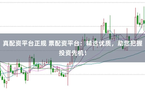 真配资平台正规 票配资平台：精选优质，助您把握投资先机！