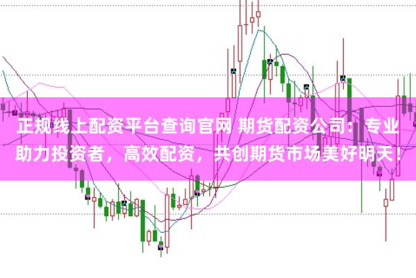 正规线上配资平台查询官网 期货配资公司：专业助力投资者，高效配资，共创期货市场美好明天！