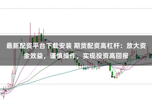 最新配资平台下载安装 期货配资高杠杆：放大资金效益，谨慎操作，实现投资高回报