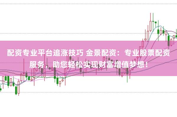 配资专业平台追涨技巧 金景配资：专业股票配资服务，助您轻松实现财富增值梦想！