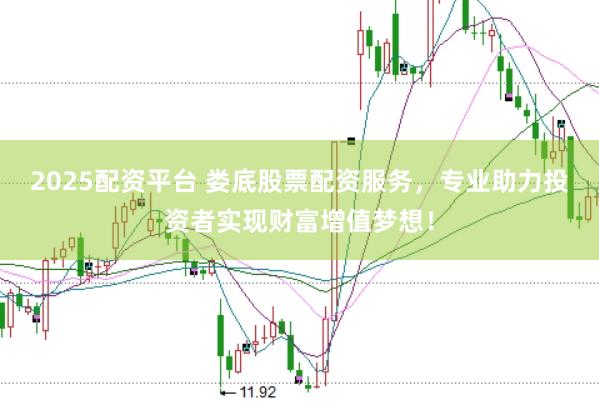 2025配资平台 娄底股票配资服务，专业助力投资者实现财富增值梦想！