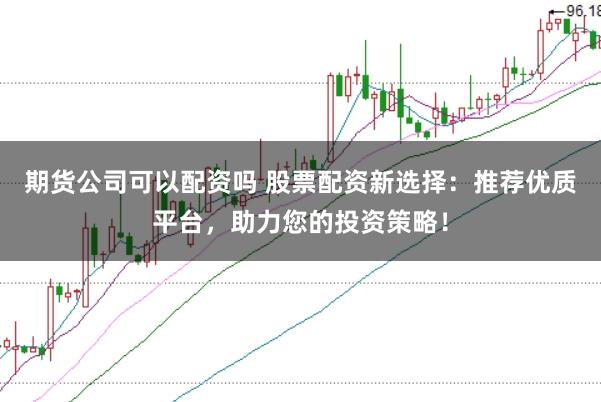 期货公司可以配资吗 股票配资新选择：推荐优质平台，助力您的投资策略！