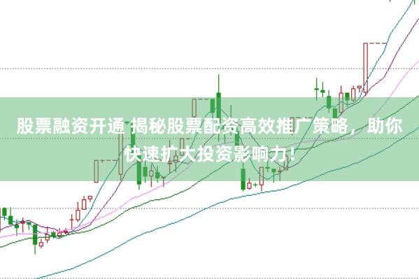 股票融资开通 揭秘股票配资高效推广策略，助你快速扩大投资影响力！