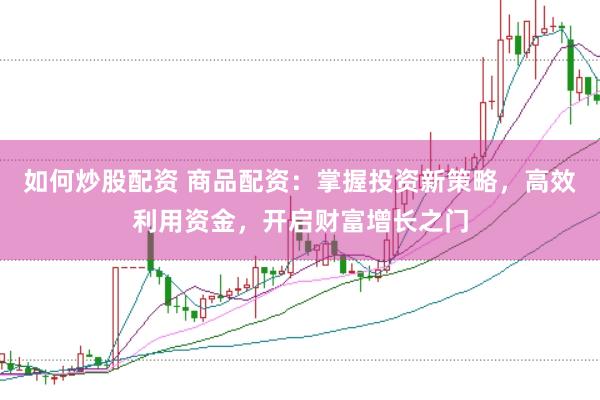 如何炒股配资 商品配资：掌握投资新策略，高效利用资金，开启财富增长之门