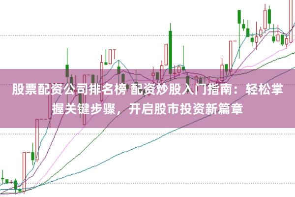 股票配资公司排名榜 配资炒股入门指南：轻松掌握关键步骤，开启股市投资新篇章