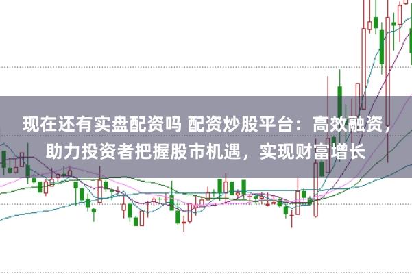 现在还有实盘配资吗 配资炒股平台：高效融资，助力投资者把握股市机遇，实现财富增长