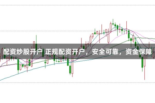 配资炒股开户 正规配资开户，安全可靠，资金保障