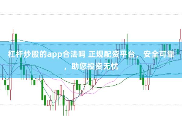杠杆炒股的app合法吗 正规配资平台，安全可靠，助您投资无忧