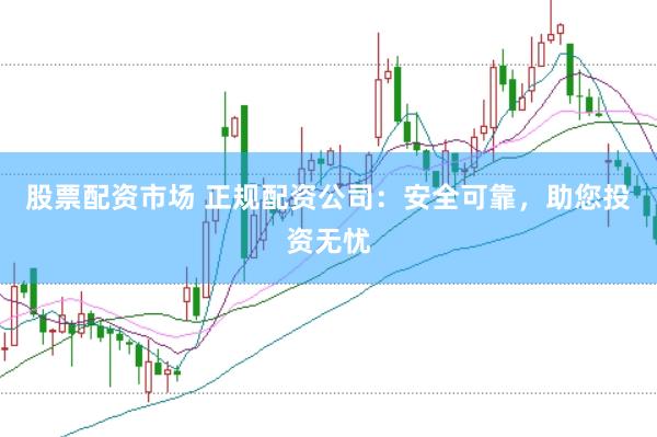 股票配资市场 正规配资公司：安全可靠，助您投资无忧