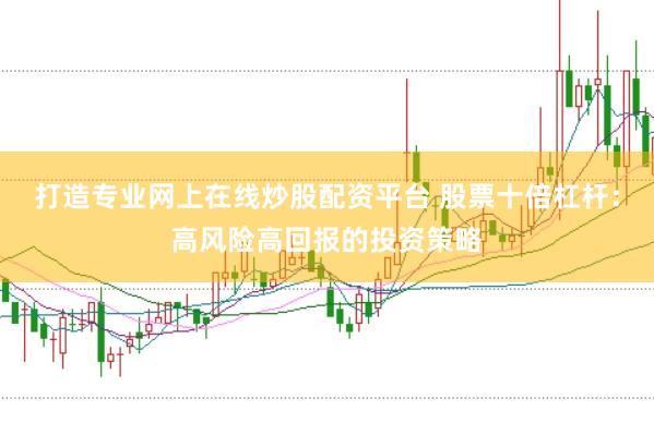 打造专业网上在线炒股配资平台 股票十倍杠杆：高风险高回报的投资策略