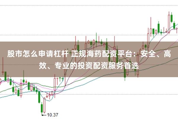 股市怎么申请杠杆 正规海药配资平台：安全、高效、专业的投资配资服务首选