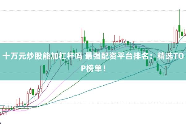 十万元炒股能加杠杆吗 最强配资平台排名：精选TOP榜单！