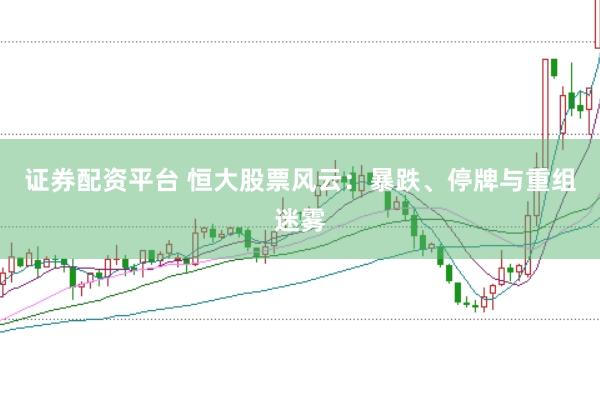 证券配资平台 恒大股票风云：暴跌、停牌与重组迷雾