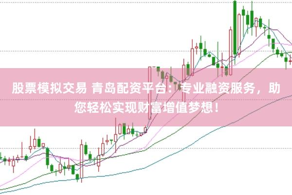 股票模拟交易 青岛配资平台：专业融资服务，助您轻松实现财富增值梦想！