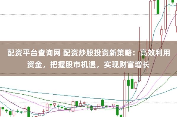 配资平台查询网 配资炒股投资新策略：高效利用资金，把握股市机遇，实现财富增长