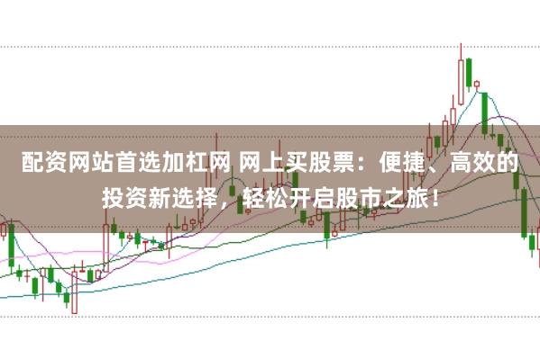 配资网站首选加杠网 网上买股票：便捷、高效的投资新选择，轻松开启股市之旅！